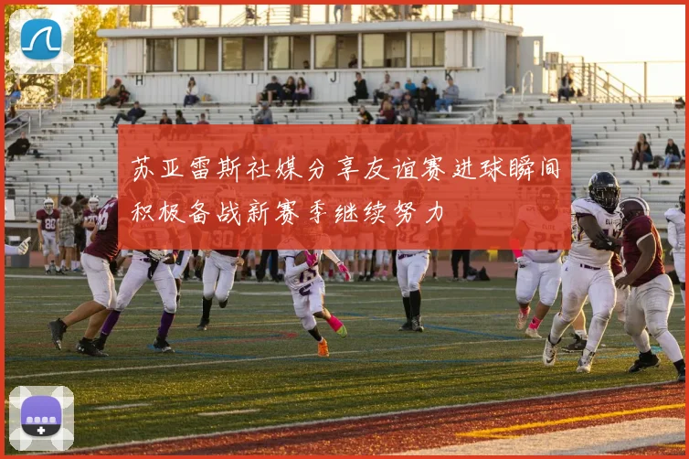 苏亚雷斯社媒分享友谊赛进球瞬间积极备战新赛季继续努力