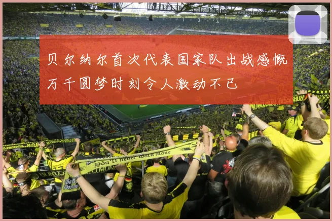 贝尔纳尔首次代表国家队出战感慨万千圆梦时刻令人激动不已