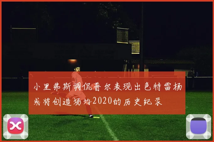 小里弗斯调侃普尔表现出色特雷杨或将创造场均2020的历史纪录