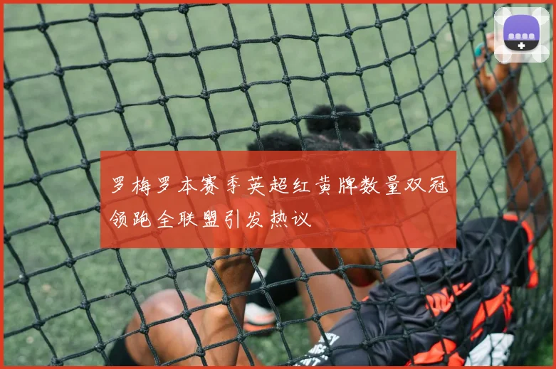 罗梅罗本赛季英超红黄牌数量双冠领跑全联盟引发热议