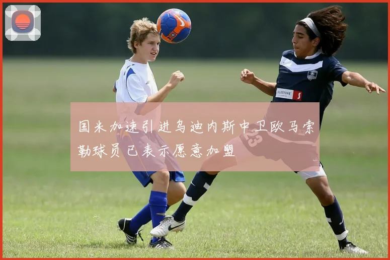 国米加速引进乌迪内斯中卫欧马索勒球员已表示愿意加盟