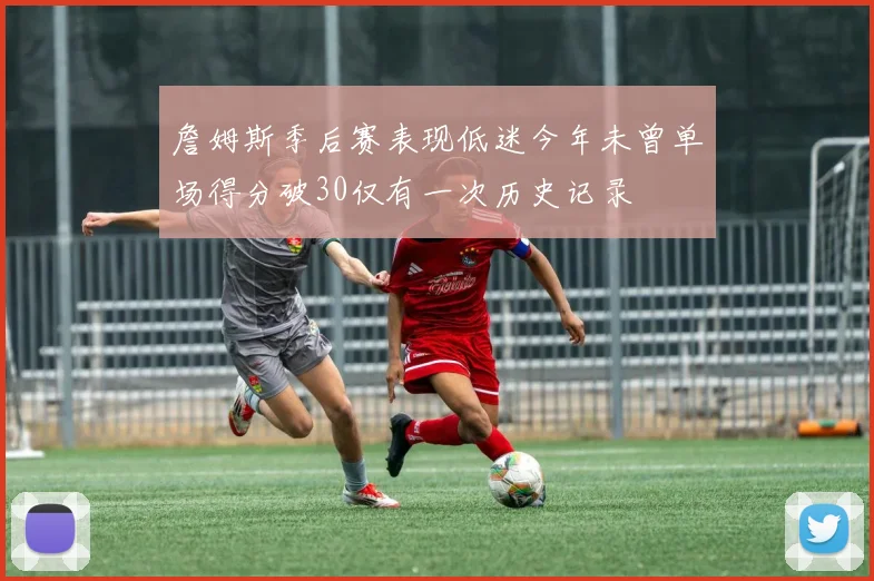 詹姆斯季后赛表现低迷今年未曾单场得分破30仅有一次历史记录