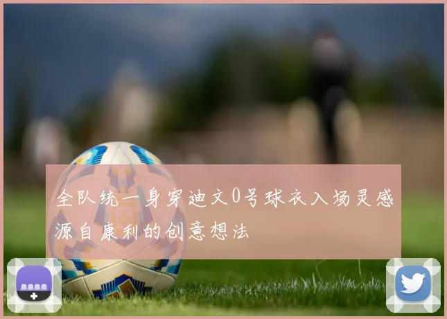 全队统一身穿迪文0号球衣入场灵感源自康利的创意想法