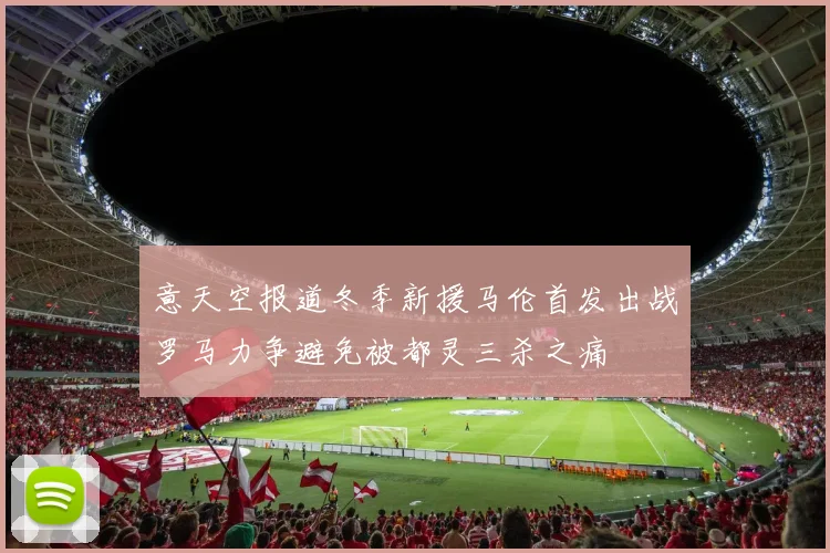 意天空报道冬季新援马伦首发出战罗马力争避免被都灵三杀之痛