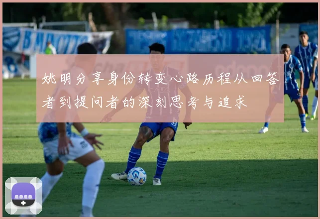 姚明分享身份转变心路历程从回答者到提问者的深刻思考与追求