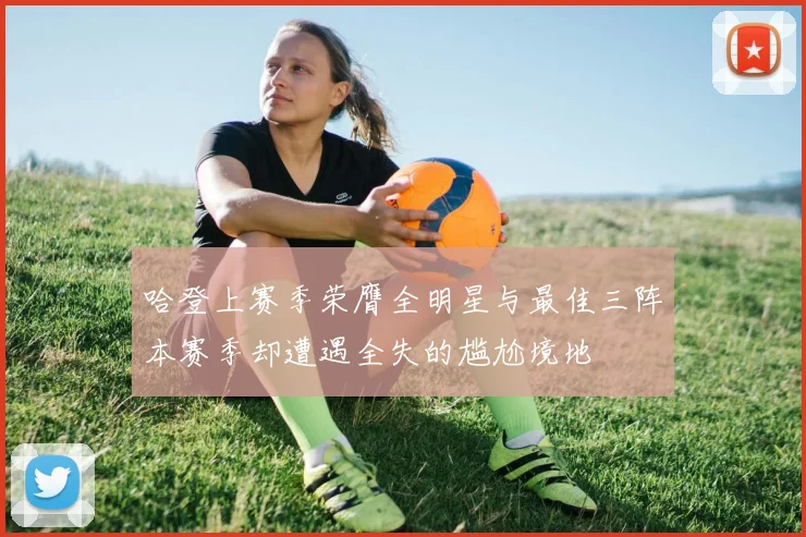哈登上赛季荣膺全明星与最佳三阵本赛季却遭遇全失的尴尬境地