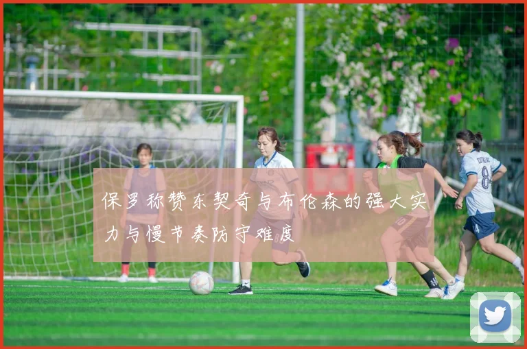 保罗称赞东契奇与布伦森的强大实力与慢节奏防守难度