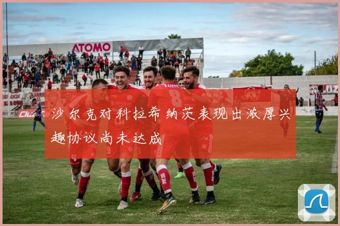 沙尔克对科拉希纳茨表现出浓厚兴趣协议尚未达成