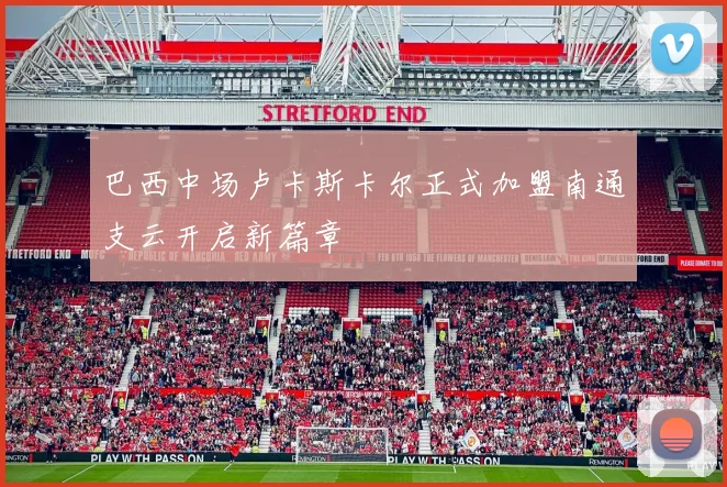 巴西中场卢卡斯卡尔正式加盟南通支云开启新篇章