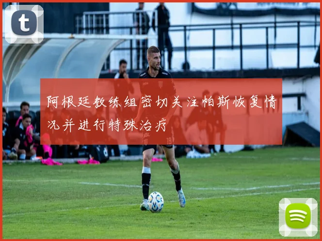 阿根廷教练组密切关注帕斯恢复情况并进行特殊治疗