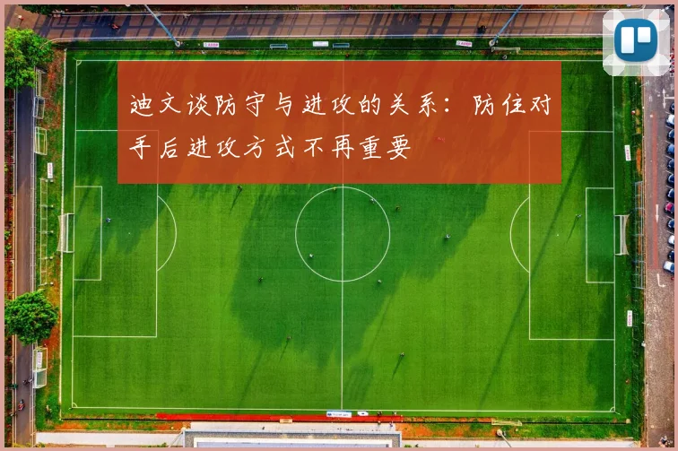 迪文谈防守与进攻的关系：防住对手后进攻方式不再重要