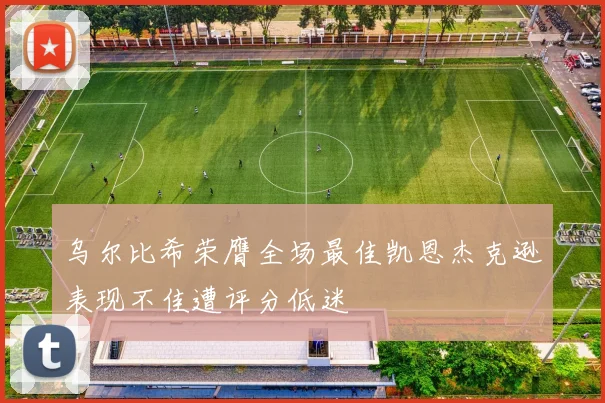 乌尔比希荣膺全场最佳凯恩杰克逊表现不佳遭评分低迷