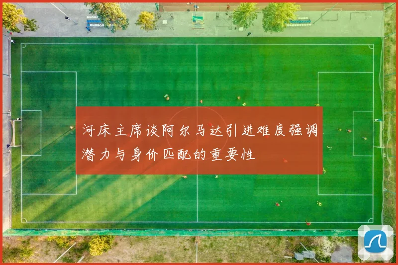 河床主席谈阿尔马达引进难度强调潜力与身价匹配的重要性